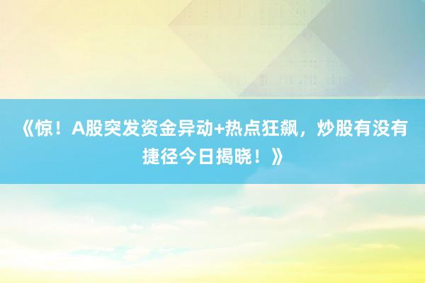 《惊！A股突发资金异动+热点狂飙，炒股有没有捷径今日揭晓！》