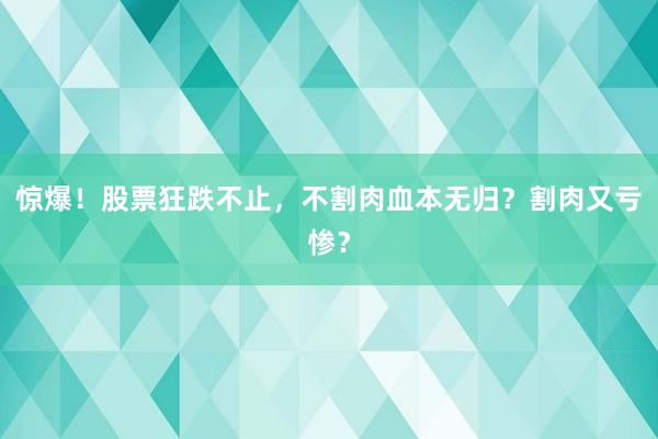 惊爆！股票狂跌不止，不割肉血本无归？割肉又亏惨？