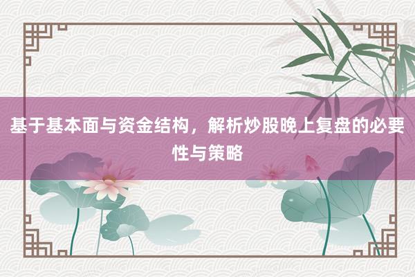 基于基本面与资金结构,解析炒股晚上复盘的必要性与策略
