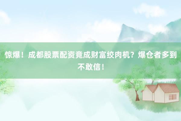 惊爆！成都股票配资竟成财富绞肉机？爆仓者多到不敢信！