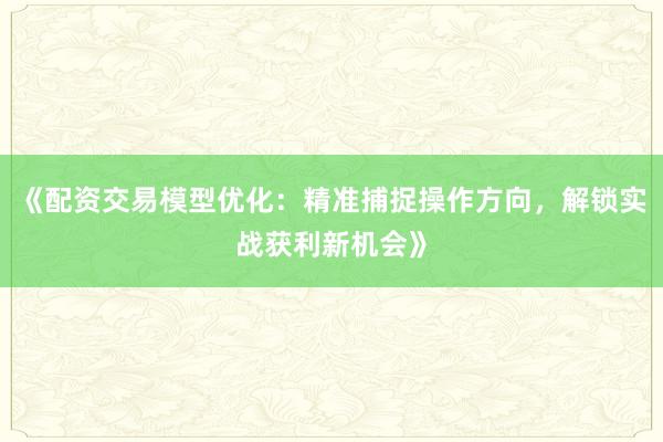 《配资交易模型优化：精准捕捉操作方向，解锁实战获利新机会》