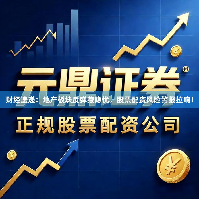 财经速递：地产板块反弹藏隐忧，股票配资风险警报拉响！