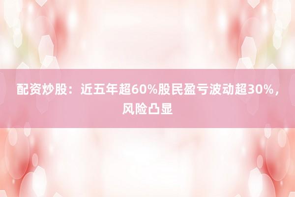 配资炒股：近五年超60%股民盈亏波动超30%，风险凸显