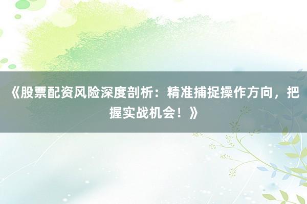 《股票配资风险深度剖析：精准捕捉操作方向，把握实战机会！》