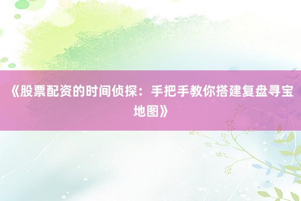 《股票配资的时间侦探：手把手教你搭建复盘寻宝地图》
