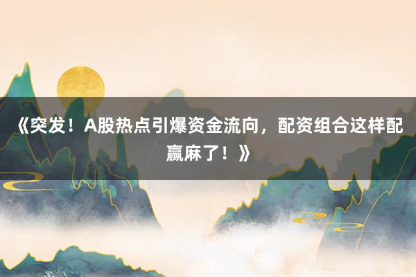 《突发！A股热点引爆资金流向，配资组合这样配赢麻了！》