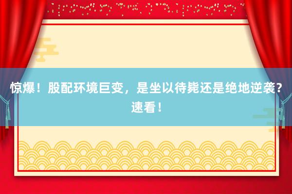 惊爆！股配环境巨变，是坐以待毙还是绝地逆袭？速看！