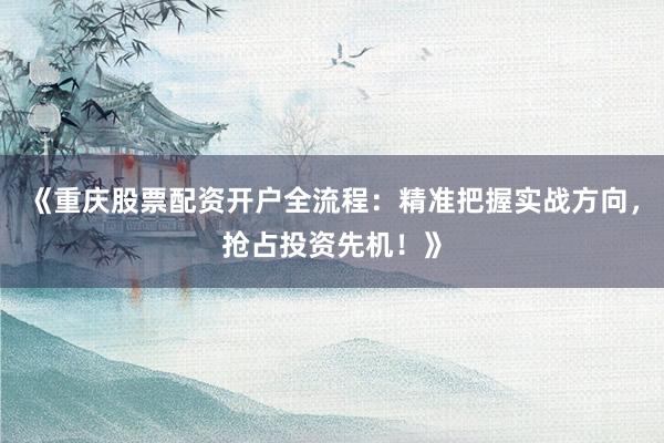 《重庆股票配资开户全流程：精准把握实战方向，抢占投资先机！》