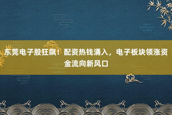 东莞电子股狂飙!配资热钱涌入,电子板块领涨资金流向新风口