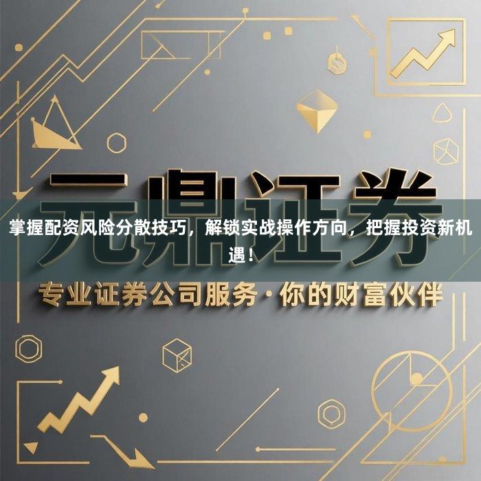 掌握配资风险分散技巧，解锁实战操作方向，把握投资新机遇！