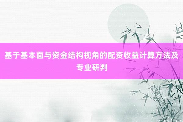 基于基本面与资金结构视角的配资收益计算方法及专业研判