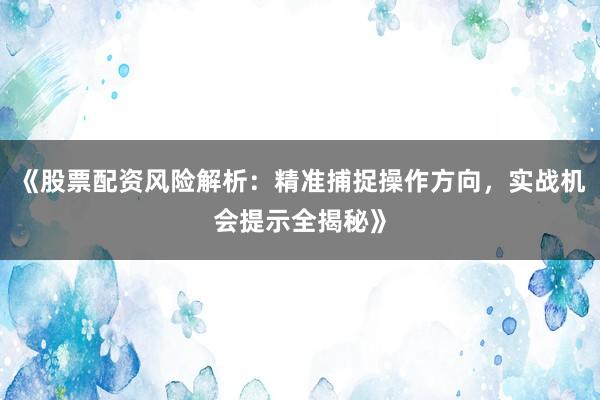 《股票配资风险解析：精准捕捉操作方向，实战机会提示全揭秘》