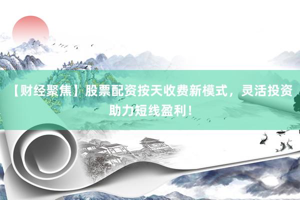 【财经聚焦】股票配资按天收费新模式，灵活投资助力短线盈利！