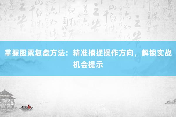 掌握股票复盘方法：精准捕捉操作方向，解锁实战机会提示