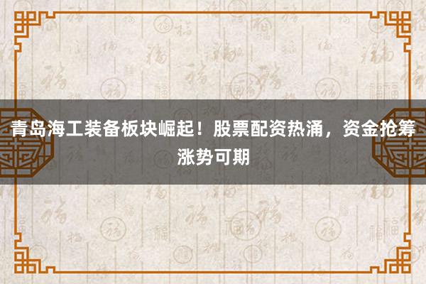 青岛海工装备板块崛起！股票配资热涌，资金抢筹涨势可期