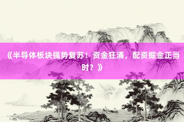 《半导体板块强势复苏！资金狂涌，配资掘金正当时？》