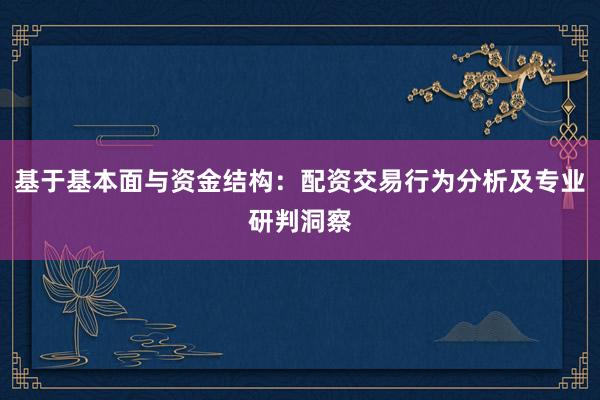 基于基本面与资金结构：配资交易行为分析及专业研判洞察