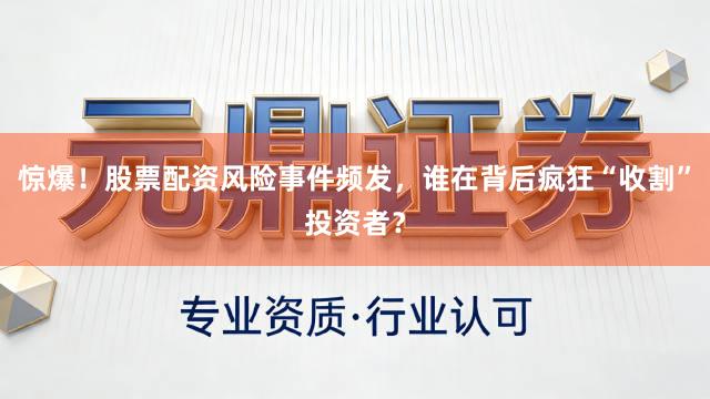 惊爆！股票配资风险事件频发，谁在背后疯狂“收割”投资者？