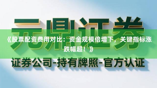 《股票配资费用对比：资金规模倍增下，关键指标涨跌幅超！》