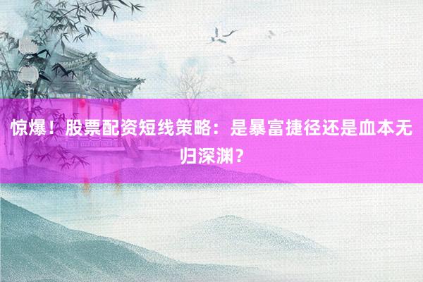 惊爆！股票配资短线策略：是暴富捷径还是血本无归深渊？
