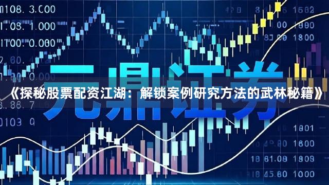 《探秘股票配资江湖：解锁案例研究方法的武林秘籍》