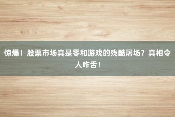 惊爆！股票市场真是零和游戏的残酷屠场？真相令人咋舌！