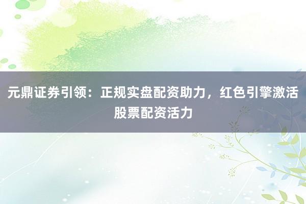 元鼎证券引领：正规实盘配资助力，红色引擎激活股票配资活力