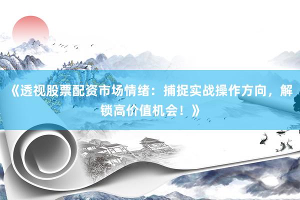 《透视股票配资市场情绪：捕捉实战操作方向，解锁高价值机会！》