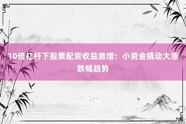 10倍杠杆下股票配资收益激增：小资金撬动大涨跌幅趋势