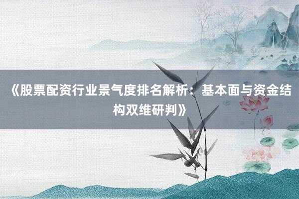 《股票配资行业景气度排名解析：基本面与资金结构双维研判》