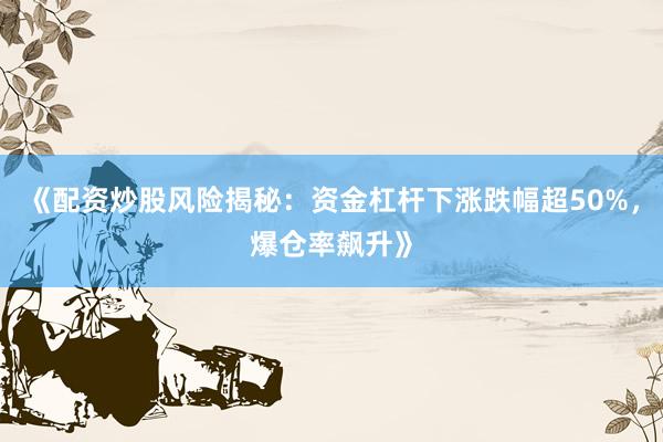 《配资炒股风险揭秘：资金杠杆下涨跌幅超50%，爆仓率飙升》