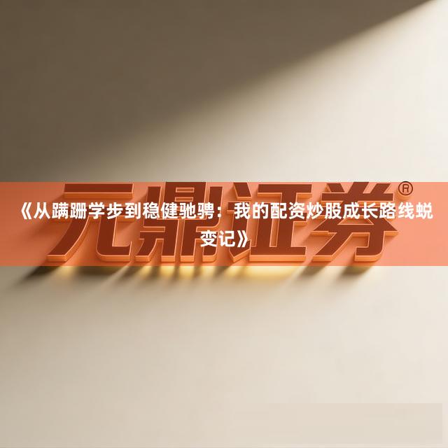 《从蹒跚学步到稳健驰骋：我的配资炒股成长路线蜕变记》
