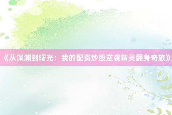 《从深渊到曙光：我的配资炒股逆袭精灵翻身奇旅》