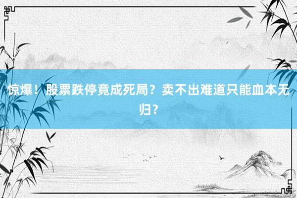 惊爆！股票跌停竟成死局？卖不出难道只能血本无归？