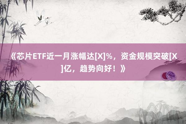 《芯片ETF近一月涨幅达[X]%，资金规模突破[X]亿，趋势向好！》