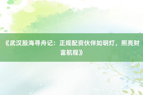 《武汉股海寻舟记：正规配资伙伴如明灯，照亮财富航程》