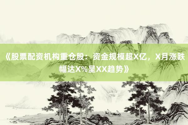 《股票配资机构重仓股：资金规模超X亿，X月涨跌幅达X%呈XX趋势》