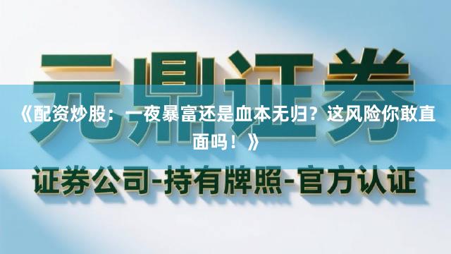 《配资炒股：一夜暴富还是血本无归？这风险你敢直面吗！》