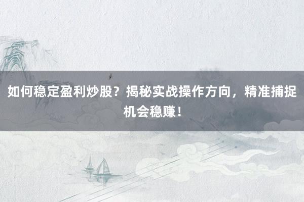 如何稳定盈利炒股？揭秘实战操作方向，精准捕捉机会稳赚！