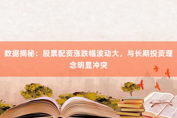 数据揭秘：股票配资涨跌幅波动大，与长期投资理念明显冲突