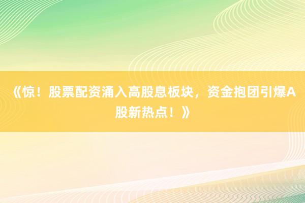 《惊！股票配资涌入高股息板块，资金抱团引爆A股新热点！》