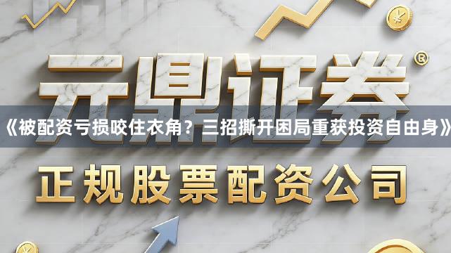 《被配资亏损咬住衣角？三招撕开困局重获投资自由身》