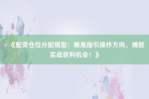 - 《配资仓位分配模型：精准指引操作方向，捕捉实战获利机会！》