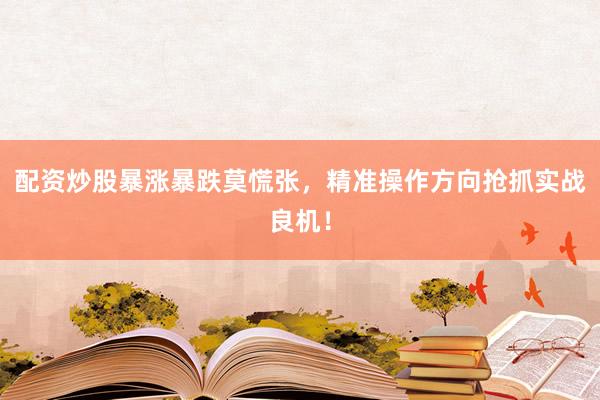 配资炒股暴涨暴跌莫慌张,精准操作方向抢抓实战良机!