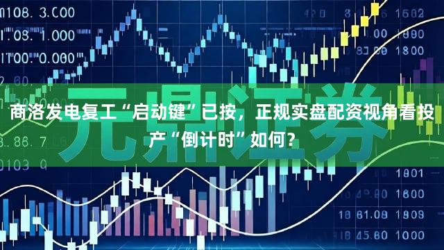 商洛发电复工“启动键”已按，正规实盘配资视角看投产“倒计时”如何？
