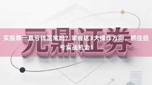 买股票一直亏钱正常吗？掌握这3大操作方向，抓住扭亏实战机会！