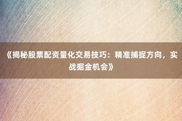 《揭秘股票配资量化交易技巧：精准捕捉方向，实战掘金机会》