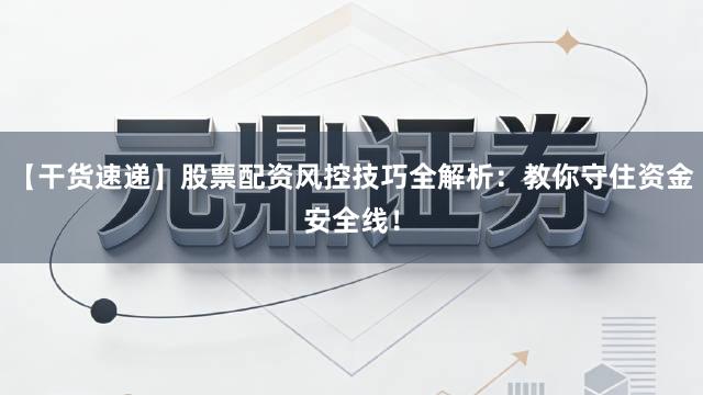【干货速递】股票配资风控技巧全解析：教你守住资金安全线！
