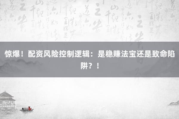 惊爆！配资风险控制逻辑：是稳赚法宝还是致命陷阱？！