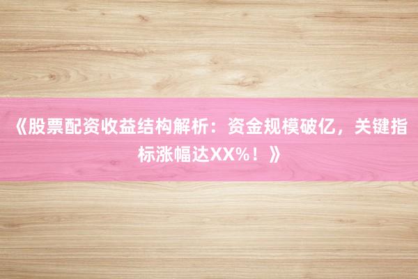 《股票配资收益结构解析：资金规模破亿，关键指标涨幅达XX%！》